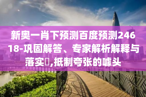 新奥一肖下预测百度预测24618-巩固解答、专家解析解释与落实,抵制夸张的噱头
