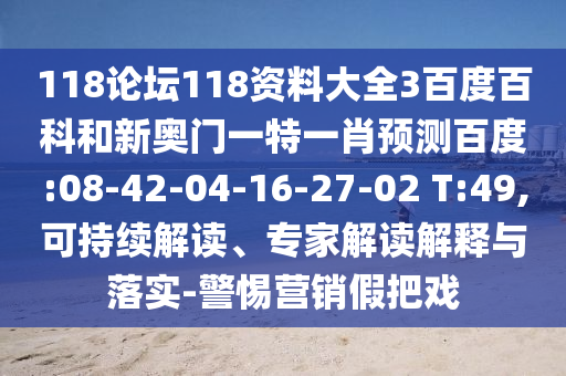 118论坛118资料大全3百度百科和新奥门一特一肖预测百度:08-42-04-16-27-02 T:49,可持续解读、专家解读解释与落实-警惕营销假把戏