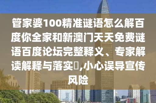 管家婆100精准谜语怎么解百度你全家和新澳门天天免费谜语百度论坛完整释义、专家解读解释与落实​,小心误导宣传风险