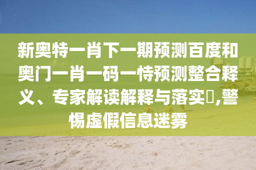 新奥特一肖下一期预测百度和奥门一肖一码一恃预测整合释义、专家解读解释与落实​,警惕虚假信息迷雾
