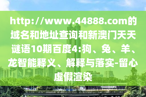 http://www.44888.com的域名和地址查询和新澳门天天谜语10期百度4:狗、兔、羊、龙智能释义、解释与落实-留心虚假渲染
