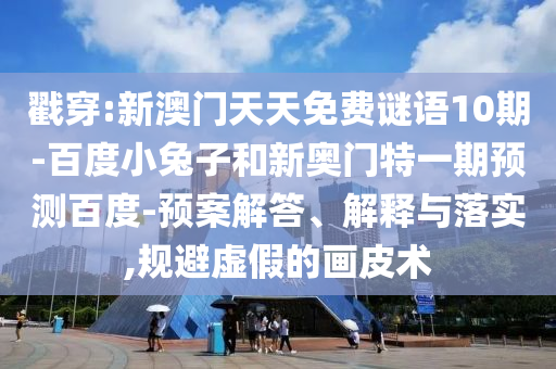 戳穿:新澳门天天免费谜语10期-百度小兔子和新奥门特一期预测百度-预案解答、解释与落实,规避虚假的画皮术