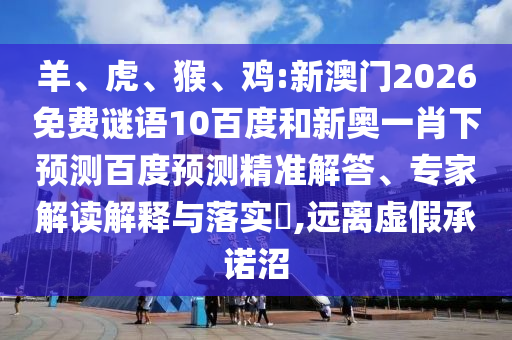 羊、虎、猴、鸡:新澳门2026免费谜语10百度和新奥一肖下预测百度预测精准解答、专家解读解释与落实,远离虚假承诺沼