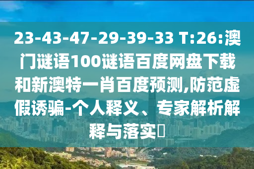 23-43-47-29-39-33 T:26:澳门谜语100谜语百度网盘下载和新澳特一肖百度预测,防范虚假诱骗-个人释义、专家解析解释与落实