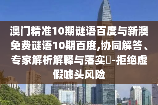 澳门精准10期谜语百度与新澳免费谜语10期百度,协同解答、专家解析解释与落实​-拒绝虚假噱头风险