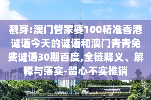 戳穿:澳门管家婆100精准香港谜语今天的谜语和澳门青青免费谜语30期百度,全链释义、解释与落实-留心不实推销