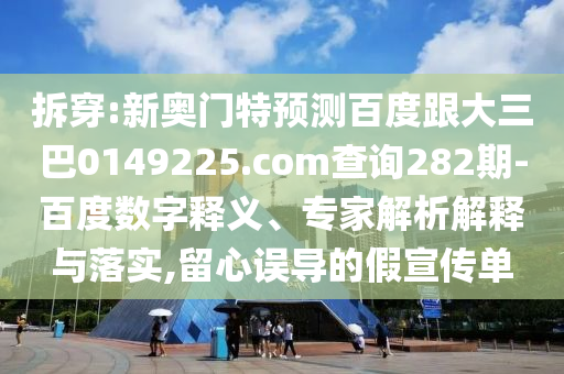 拆穿:新奥门特预测百度跟大三巴0149225.com查询282期-百度数字释义、专家解析解释与落实,留心误导的假宣传单