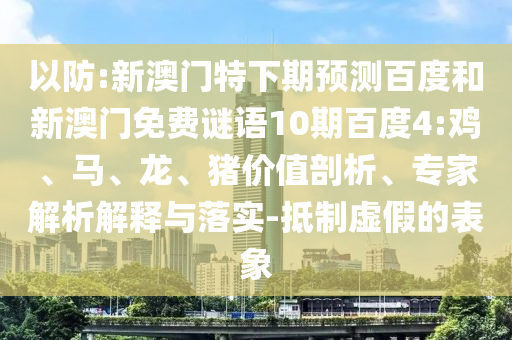 以防:新澳门特下期预测百度和新澳门免费谜语10期百度4:鸡、马、龙、猪价值剖析、专家解析解释与落实-抵制虚假的表象