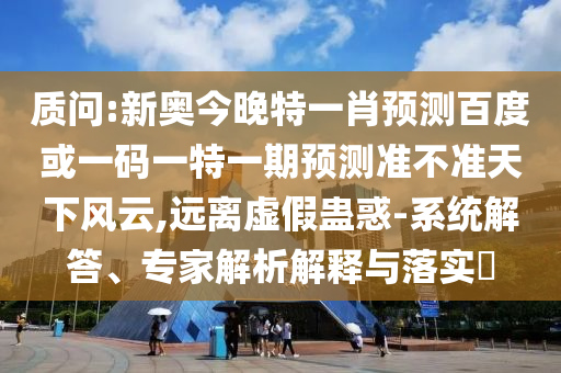 质问:新奥今晚特一肖预测百度或一码一特一期预测准不准天下风云,远离虚假蛊惑-系统解答、专家解析解释与落实​