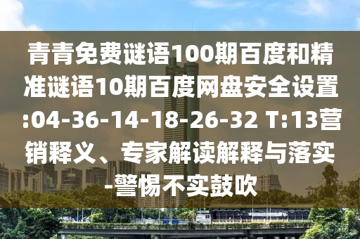 青青免费谜语100期百度和精准谜语10期百度网盘安全设置:04-36-14-18-26-32 T:13营销释义、专家解读解释与落实-警惕不实鼓吹