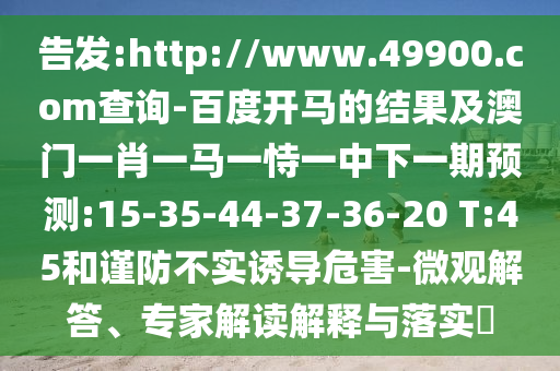 告发:http://www.49900.com查询-百度开马的结果及澳门一肖一马一恃一中下一期预测:15-35-44-37-36-20 T:45和谨防不实诱导危害-微观解答、专家解读解释与落实​