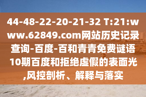 44-48-22-20-21-32 T:21:www.62849.com网站历史记录查询-百度-百和青青免费谜语10期百度和拒绝虚假的表面光,风控剖析、解释与落实