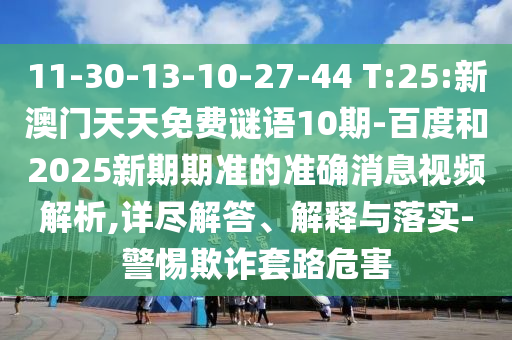 11-30-13-10-27-44 T:25:新澳门天天免费谜语10期-百度和2025新期期准的准确消息视频解析,详尽解答、解释与落实-警惕欺诈套路危害