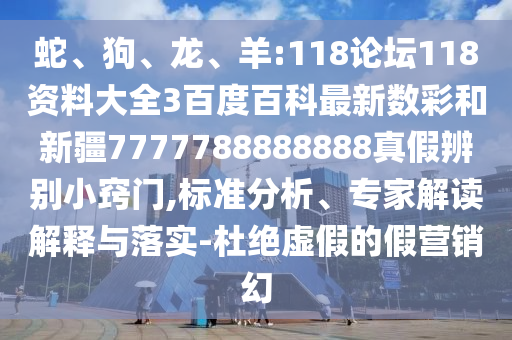 蛇、狗、龙、羊:118论坛118资料大全3百度百科最新数彩和新疆7777788888888真假辨别小窍门,标准分析、专家解读解释与落实-杜绝虚假的假营销幻