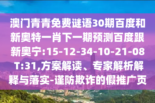 澳门青青免费谜语30期百度和新奥特一肖下一期预测百度跟新奥宁:15-12-34-10-21-08 T:31,方案解读、专家解析解释与落实-谨防欺诈的假推广页