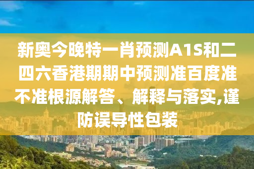 新奥今晚特一肖预测A1S和二四六香港期期中预测准百度准不准根源解答、解释与落实,谨防误导性包装
