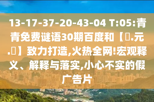 13-17-37-20-43-04 T:05:青青免费谜语30期百度和【狀.元.紅】致力打造,火热全网!宏观释义、解释与落实,小心不实的假广告片