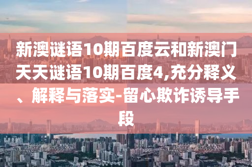 新澳谜语10期百度云和新澳门天天谜语10期百度4,充分释义、解释与落实-留心欺诈诱导手段