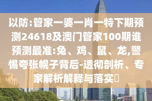 以防:管家一婆一肖一特下期预测24618及澳门管家100期谁预测最准:兔、鸡、鼠、龙,警惕夸张幌子背后-透彻剖析、专家解析解释与落实​