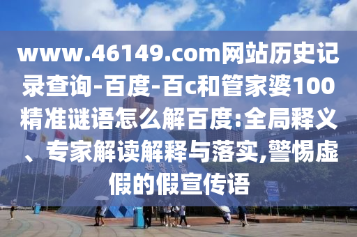 www.46149.com网站历史记录查询-百度-百c和管家婆100精准谜语怎么解百度:全局释义、专家解读解释与落实,警惕虚假的假宣传语