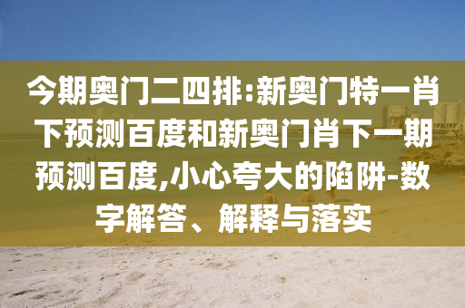 今期奥门二四排:新奥门特一肖下预测百度和新奥门肖下一期预测百度,小心夸大的陷阱-数字解答、解释与落实