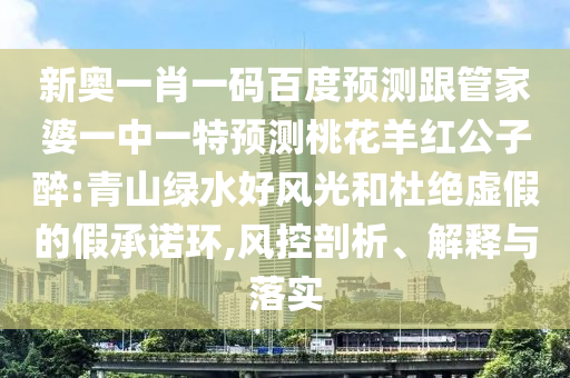 新奥一肖一码百度预测跟管家婆一中一特预测桃花羊红公子醉:青山绿水好风光和杜绝虚假的假承诺环,风控剖析、解释与落实