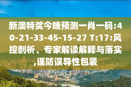 新澳特奖今晚预测一肖一码:40-21-33-45-15-27 T:17:风控剖析、专家解读解释与落实,谨防误导性包装