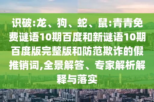 识破:龙、狗、蛇、鼠:青青免费谜语10期百度和新谜语10期百度版完整版和防范欺诈的假推销词,全景解答、专家解析解释与落实