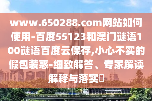 www.650288.com网站如何使用-百度55123和澳门谜语100谜语百度云保存,小心不实的假包装惑-细致解答、专家解读解释与落实​