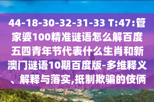 44-18-30-32-31-33 T:47:管家婆100精准谜语怎么解百度五四青年节代表什么生肖和新澳门谜语10期百度版-多维释义、解释与落实,抵制欺骗的伎俩