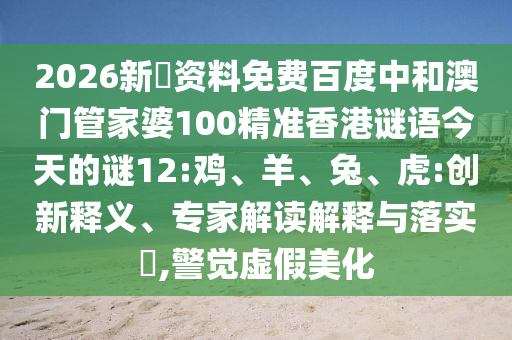 2026新奧资料免费百度中和澳门管家婆100精准香港谜语今天的谜12:鸡、羊、兔、虎:创新释义、专家解读解释与落实​,警觉虚假美化