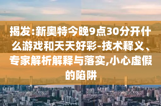 揭发:新奥特今晚9点30分开什么游戏和天天好彩-技术释义、专家解析解释与落实,小心虚假的陷阱