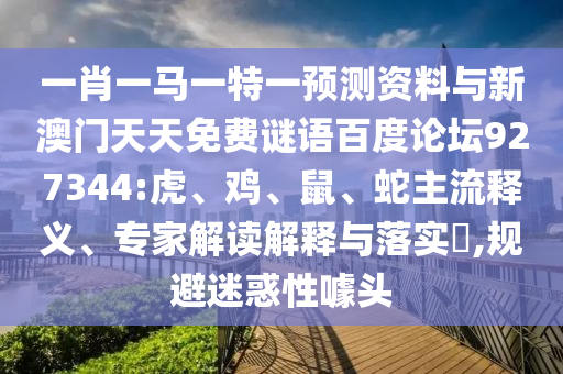 一肖一马一特一预测资料与新澳门天天免费谜语百度论坛927344:虎、鸡、鼠、蛇主流释义、专家解读解释与落实​,规避迷惑性噱头