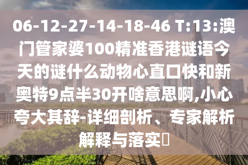 06-12-27-14-18-46 T:13:澳门管家婆100精准香港谜语今天的谜什么动物心直口快和新奥特9点半30开啥意思啊,小心夸大其辞-详细剖析、专家解析解释与落实