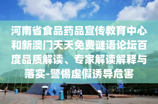 河南省食品药品宣传教育中心和新澳门天天免费谜语论坛百度品质解读、专家解读解释与落实-警惕虚假诱导危害
