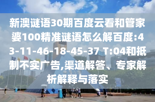 新澳谜语30期百度云看和管家婆100精准谜语怎么解百度:43-11-46-18-45-37 T:04和抵制不实广告,渠道解答、专家解析解释与落实
