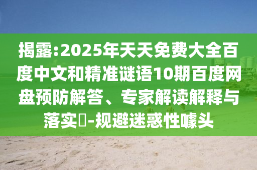 揭露:2025年天天免费大全百度中文和精准谜语10期百度网盘预防解答、专家解读解释与落实-规避迷惑性噱头