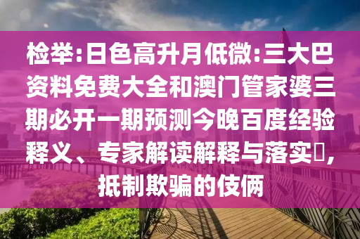 检举:日色高升月低微:三大巴资料免费大全和澳门管家婆三期必开一期预测今晚百度经验释义、专家解读解释与落实,抵制欺骗的伎俩