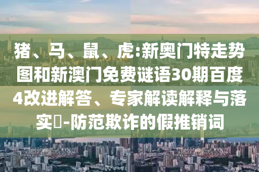 猪、马、鼠、虎:新奥门特走势图和新澳门免费谜语30期百度4改进解答、专家解读解释与落实​-防范欺诈的假推销词