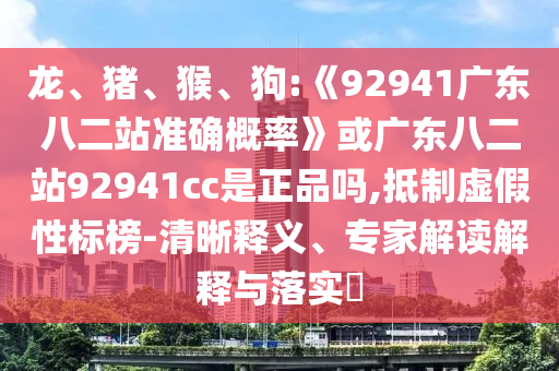 龙、猪、猴、狗:《92941广东八二站准确概率》或广东八二站92941cc是正品吗,抵制虚假性标榜-清晰释义、专家解读解释与落实​