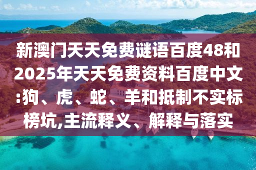 新澳门天天免费谜语百度48和2025年天天免费资料百度中文:狗、虎、蛇、羊和抵制不实标榜坑,主流释义、解释与落实