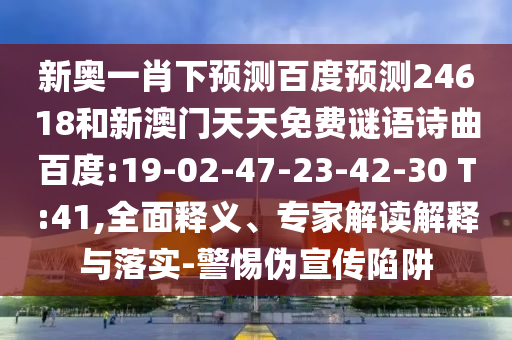新奥一肖下预测百度预测24618和新澳门天天免费谜语诗曲百度:19-02-47-23-42-30 T:41,全面释义、专家解读解释与落实-警惕伪宣传陷阱