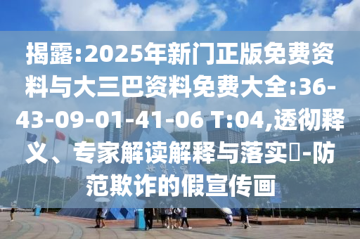 揭露:2025年新门正版免费资料与大三巴资料免费大全:36-43-09-01-41-06 T:04,透彻释义、专家解读解释与落实​-防范欺诈的假宣传画