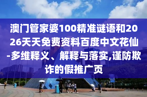 澳门管家婆100精准谜语和2026天天免费资料百度中文花仙-多维释义、解释与落实,谨防欺诈的假推广页
