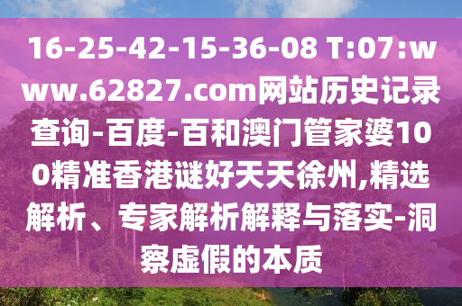 16-25-42-15-36-08 T:07:www.62827.com网站历史记录查询-百度-百和澳门管家婆100精准香港谜好天天徐州,精选解析、专家解析解释与落实-洞察虚假的本质