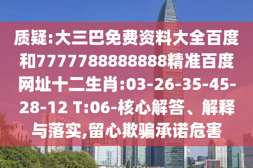 质疑:大三巴免费资料大全百度和7777788888888精准百度网址十二生肖:03-26-35-45-28-12 T:06-核心解答、解释与落实,留心欺骗承诺危害