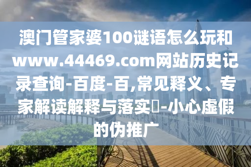 澳门管家婆100谜语怎么玩和www.44469.com网站历史记录查询-百度-百,常见释义、专家解读解释与落实-小心虚假的伪推广