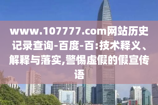 www.107777.com网站历史记录查询-百度-百:技术释义、解释与落实,警惕虚假的假宣传语