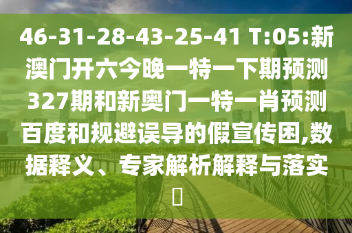 46-31-28-43-25-41 T:05:新澳门开六今晚一特一下期预测327期和新奥门一特一肖预测百度和规避误导的假宣传困,数据释义、专家解析解释与落实​