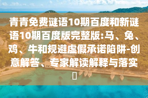 青青免费谜语10期百度和新谜语10期百度版完整版:马、兔、鸡、牛和规避虚假承诺陷阱-创意解答、专家解读解释与落实​